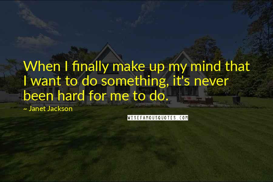Janet Jackson Quotes: When I finally make up my mind that I want to do something, it's never been hard for me to do.