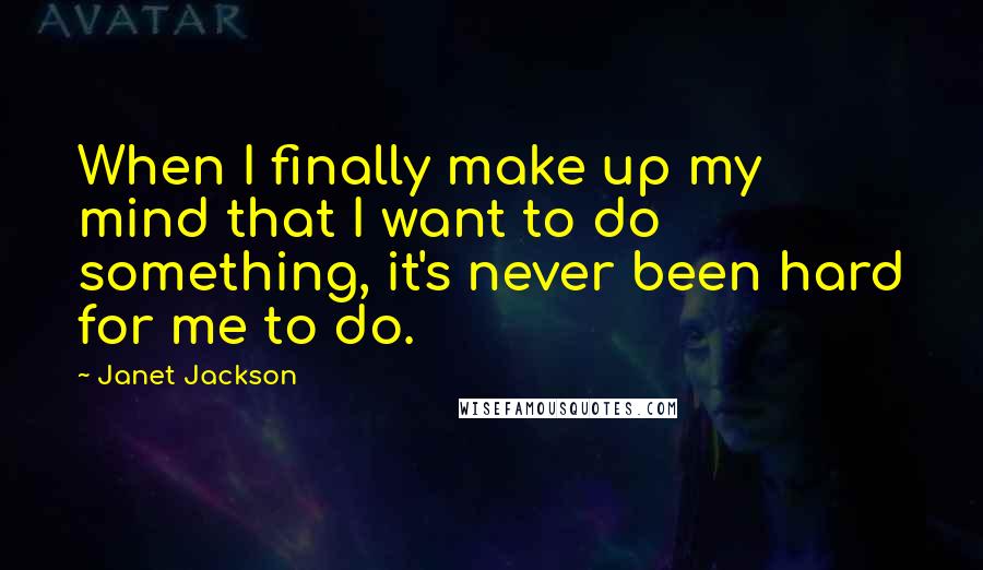 Janet Jackson Quotes: When I finally make up my mind that I want to do something, it's never been hard for me to do.