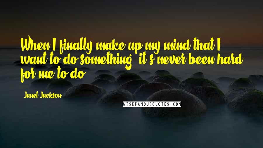 Janet Jackson Quotes: When I finally make up my mind that I want to do something, it's never been hard for me to do.
