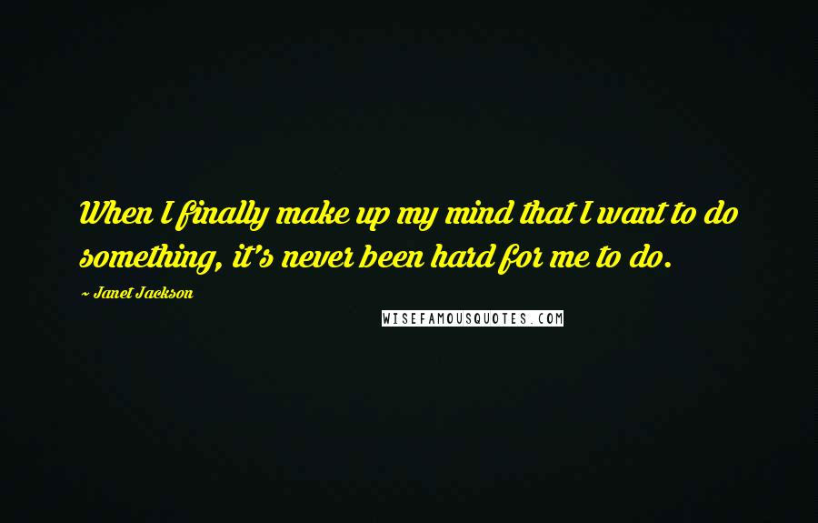 Janet Jackson Quotes: When I finally make up my mind that I want to do something, it's never been hard for me to do.