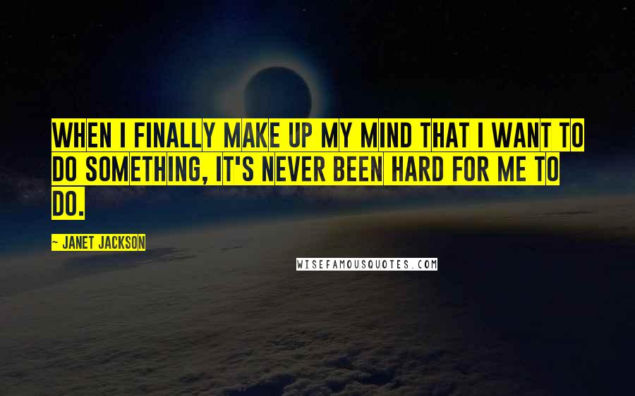 Janet Jackson Quotes: When I finally make up my mind that I want to do something, it's never been hard for me to do.