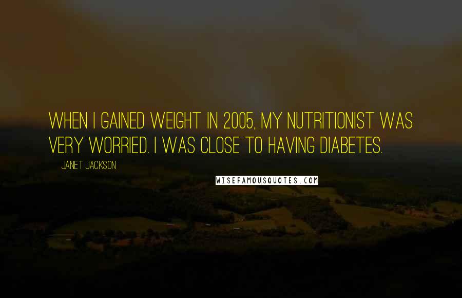 Janet Jackson Quotes: When I gained weight in 2005, my nutritionist was very worried. I was close to having diabetes.