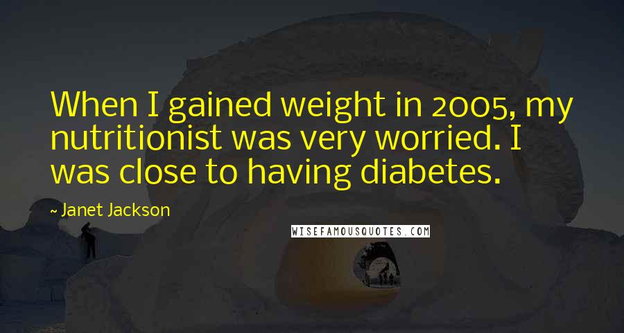 Janet Jackson Quotes: When I gained weight in 2005, my nutritionist was very worried. I was close to having diabetes.