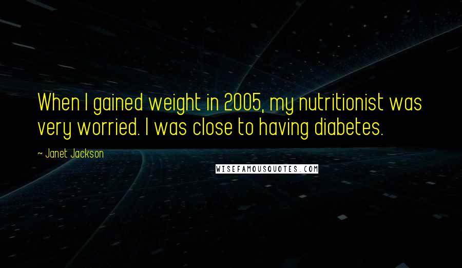 Janet Jackson Quotes: When I gained weight in 2005, my nutritionist was very worried. I was close to having diabetes.