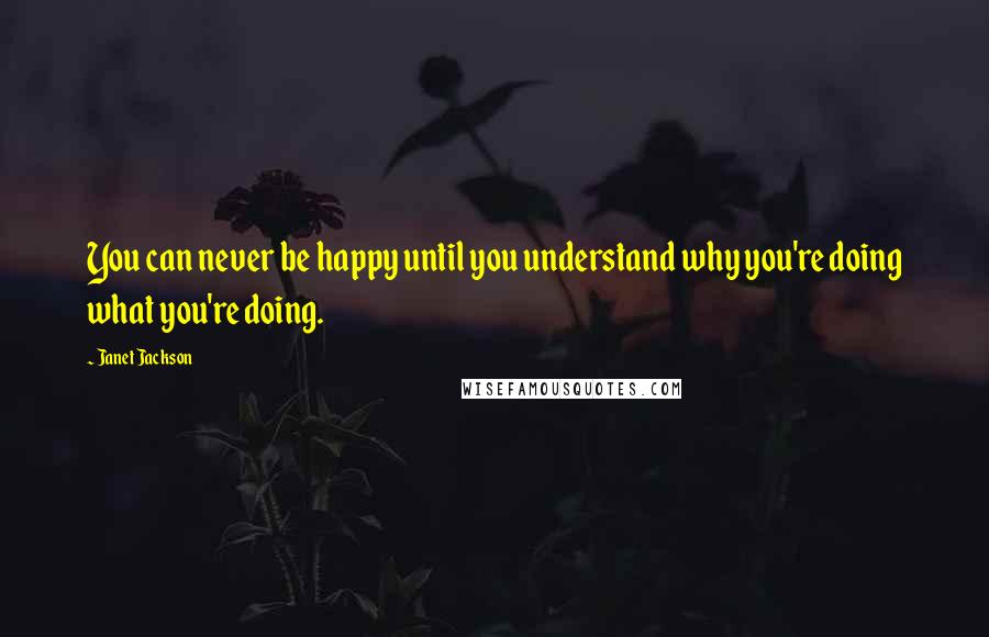 Janet Jackson Quotes: You can never be happy until you understand why you're doing what you're doing.