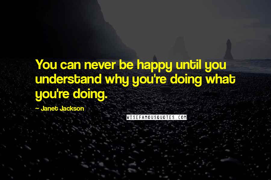 Janet Jackson Quotes: You can never be happy until you understand why you're doing what you're doing.