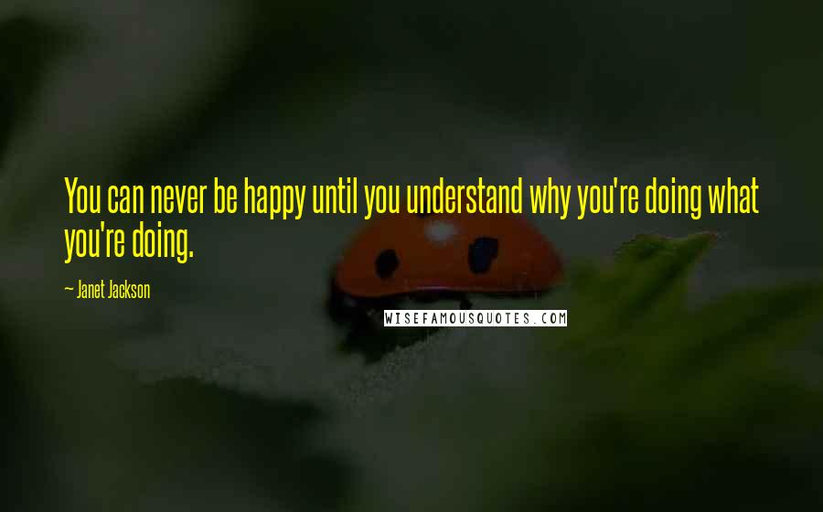 Janet Jackson Quotes: You can never be happy until you understand why you're doing what you're doing.