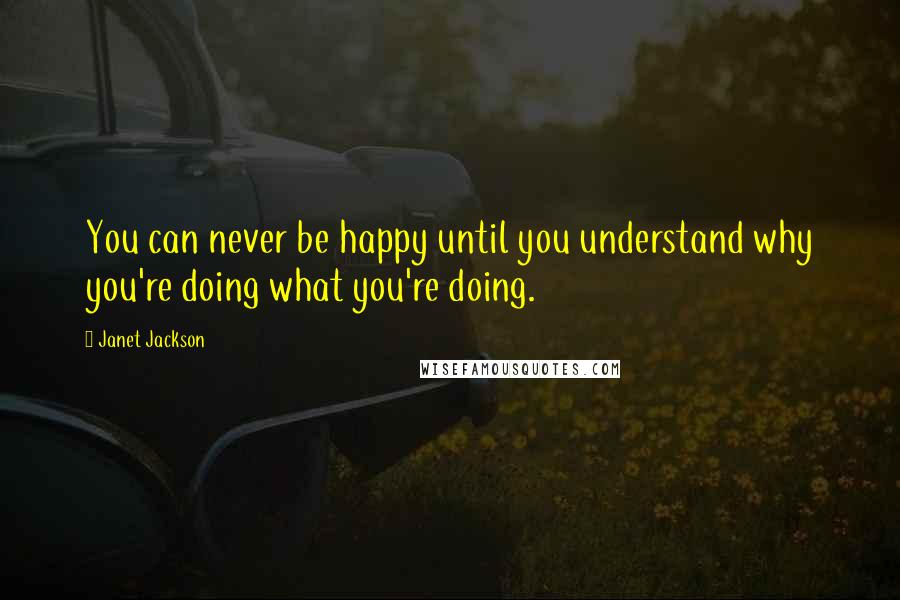 Janet Jackson Quotes: You can never be happy until you understand why you're doing what you're doing.