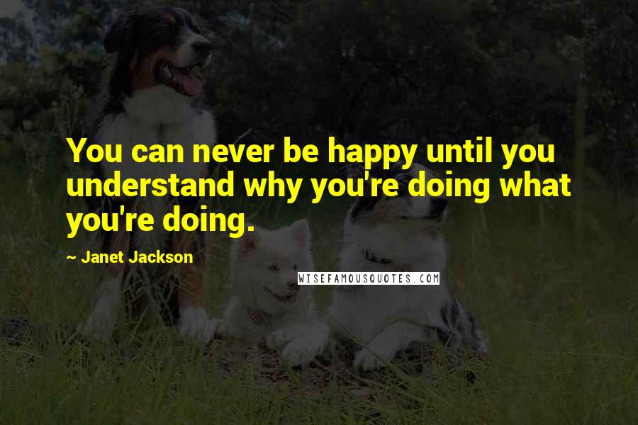 Janet Jackson Quotes: You can never be happy until you understand why you're doing what you're doing.