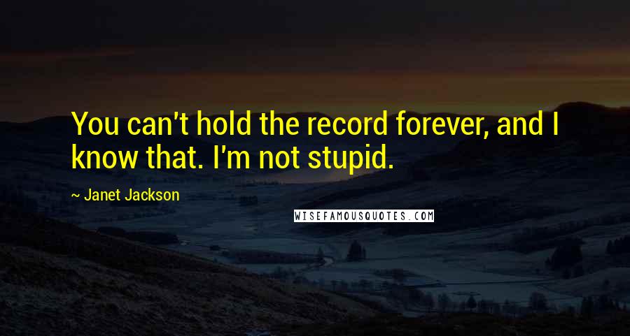 Janet Jackson Quotes: You can't hold the record forever, and I know that. I'm not stupid.