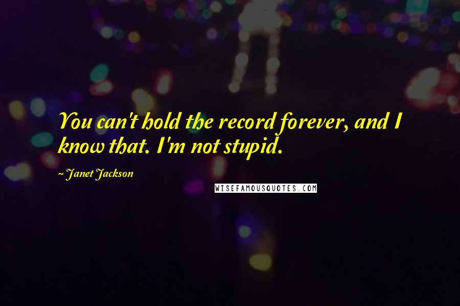 Janet Jackson Quotes: You can't hold the record forever, and I know that. I'm not stupid.