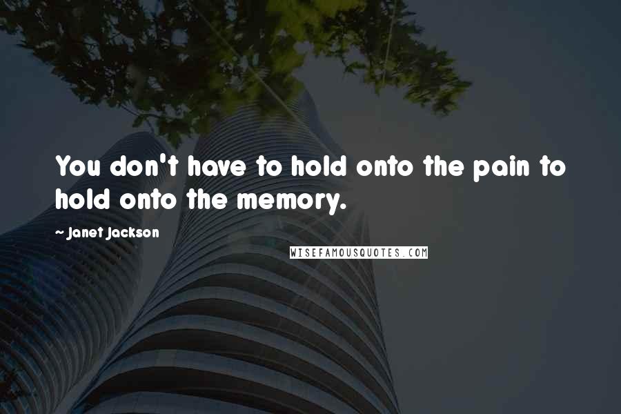 Janet Jackson Quotes: You don't have to hold onto the pain to hold onto the memory.