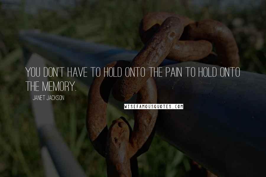 Janet Jackson Quotes: You don't have to hold onto the pain to hold onto the memory.