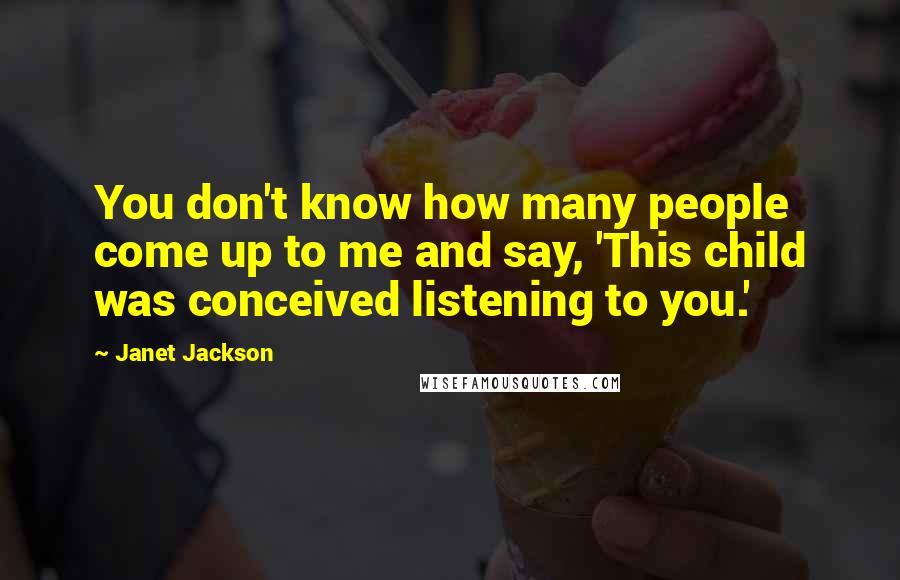Janet Jackson Quotes: You don't know how many people come up to me and say, 'This child was conceived listening to you.'