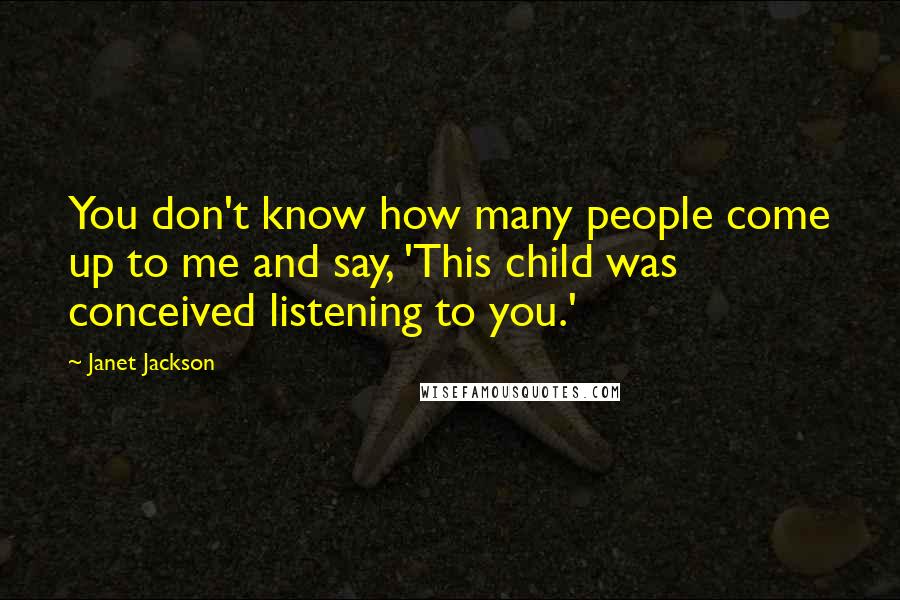 Janet Jackson Quotes: You don't know how many people come up to me and say, 'This child was conceived listening to you.'