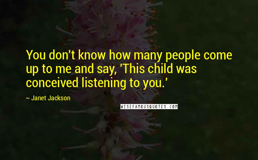 Janet Jackson Quotes: You don't know how many people come up to me and say, 'This child was conceived listening to you.'
