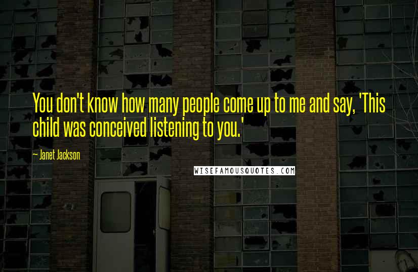 Janet Jackson Quotes: You don't know how many people come up to me and say, 'This child was conceived listening to you.'