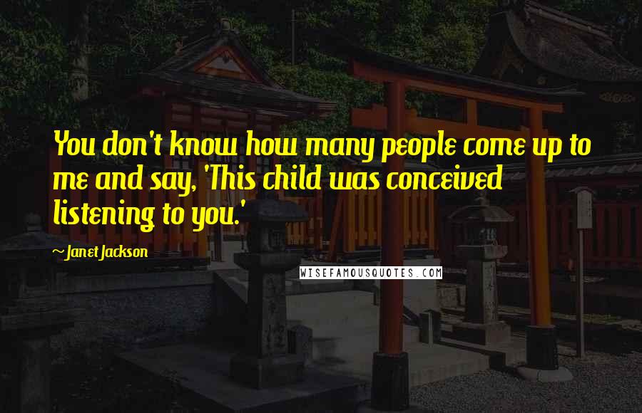 Janet Jackson Quotes: You don't know how many people come up to me and say, 'This child was conceived listening to you.'