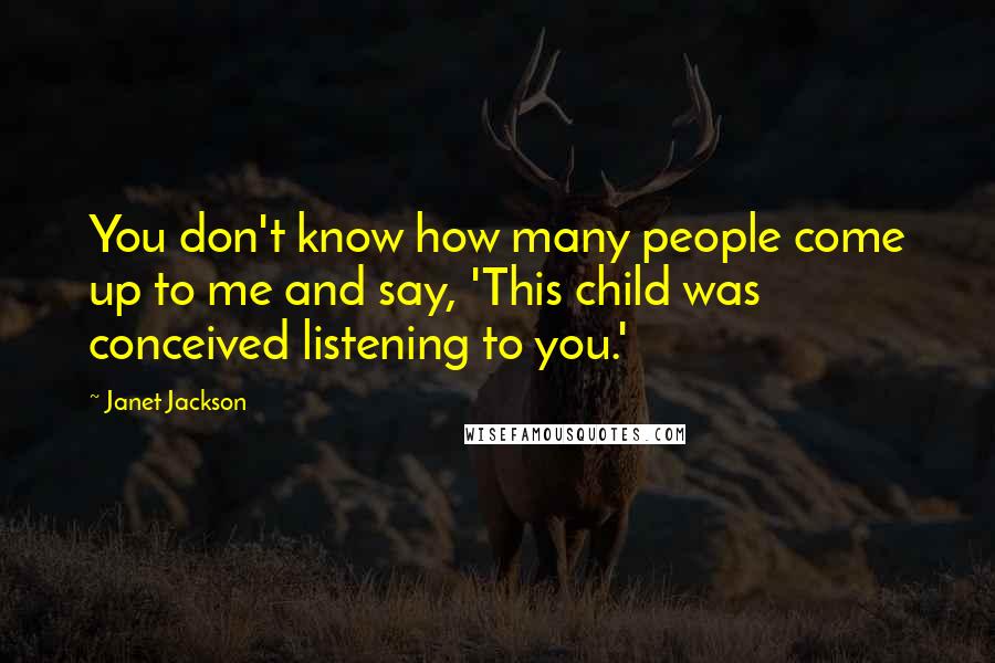 Janet Jackson Quotes: You don't know how many people come up to me and say, 'This child was conceived listening to you.'