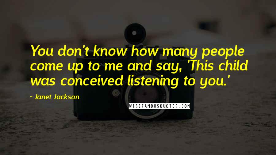 Janet Jackson Quotes: You don't know how many people come up to me and say, 'This child was conceived listening to you.'