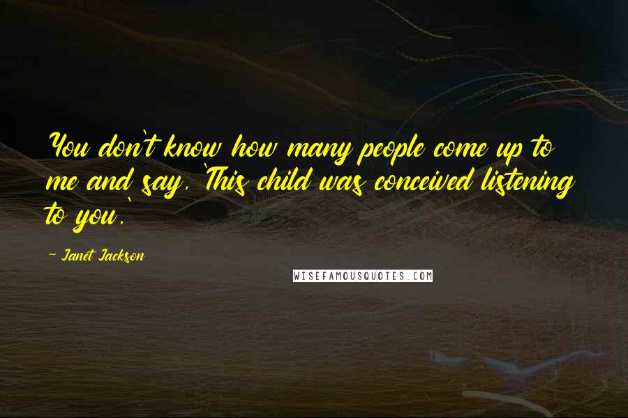 Janet Jackson Quotes: You don't know how many people come up to me and say, 'This child was conceived listening to you.'