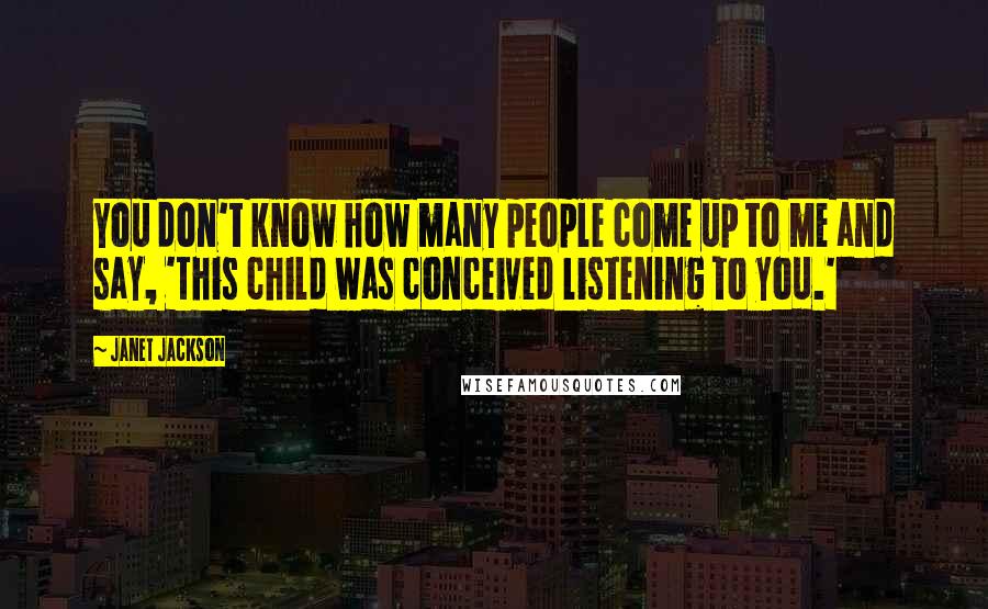 Janet Jackson Quotes: You don't know how many people come up to me and say, 'This child was conceived listening to you.'