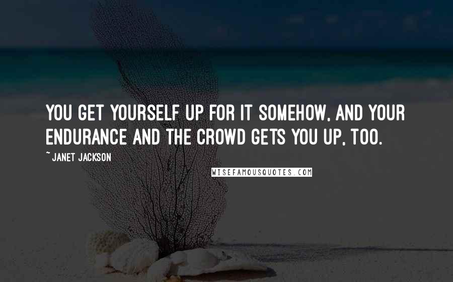 Janet Jackson Quotes: You get yourself up for it somehow, and your endurance and the crowd gets you up, too.