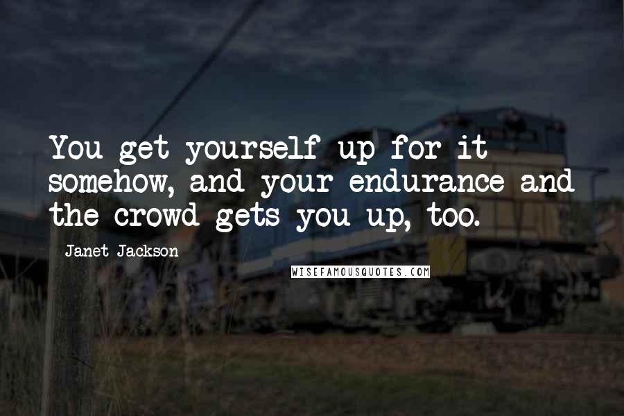 Janet Jackson Quotes: You get yourself up for it somehow, and your endurance and the crowd gets you up, too.