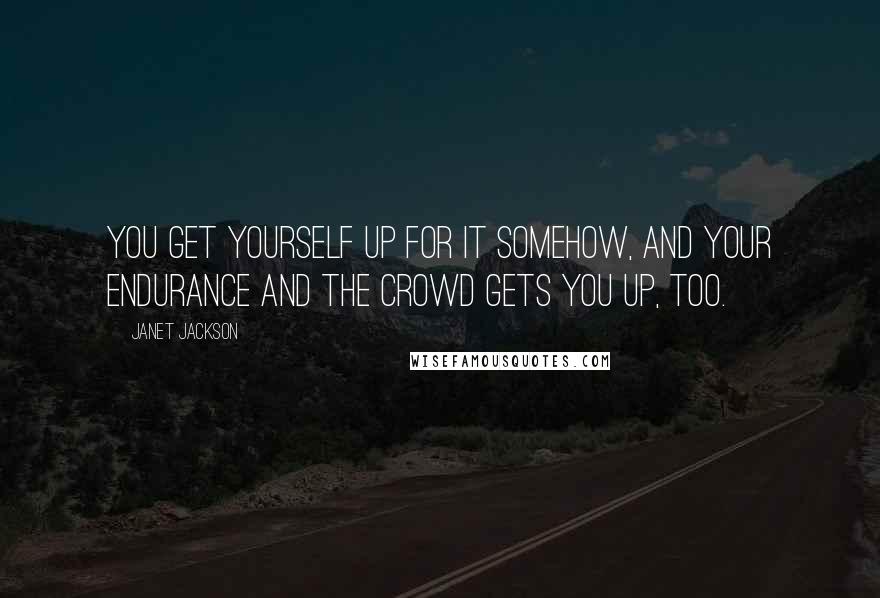 Janet Jackson Quotes: You get yourself up for it somehow, and your endurance and the crowd gets you up, too.