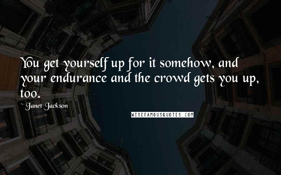 Janet Jackson Quotes: You get yourself up for it somehow, and your endurance and the crowd gets you up, too.