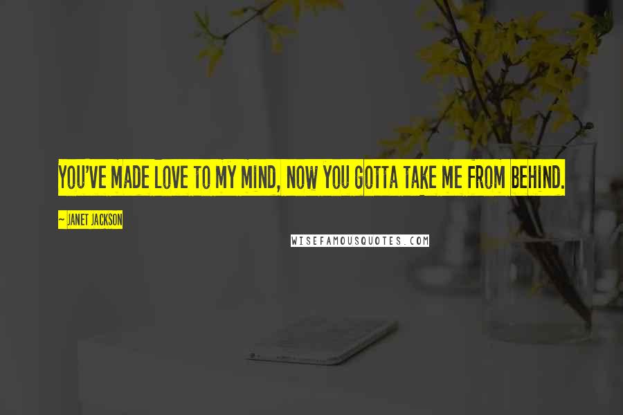 Janet Jackson Quotes: You've made love to my mind, now you gotta take me from behind.