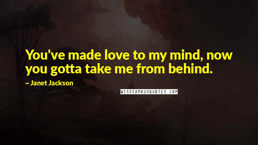 Janet Jackson Quotes: You've made love to my mind, now you gotta take me from behind.