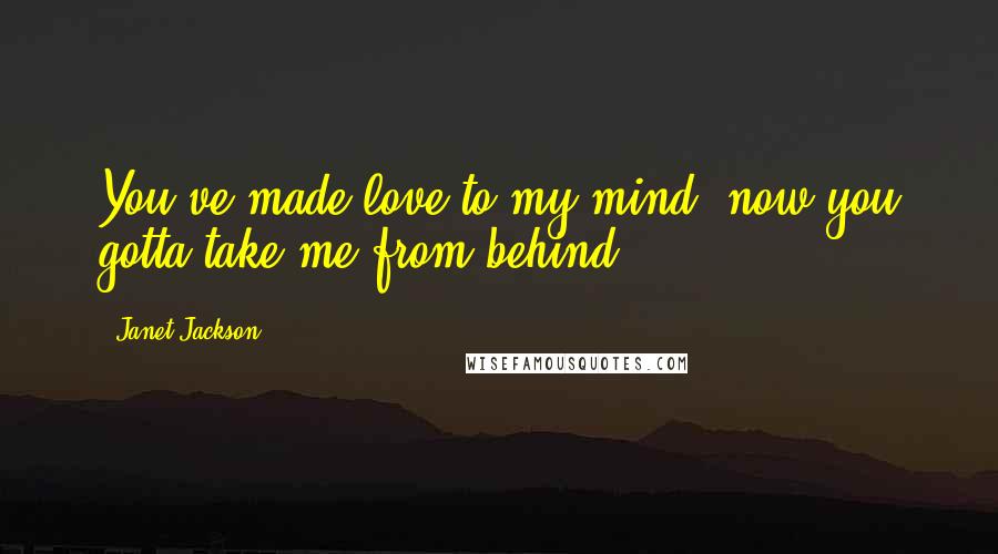 Janet Jackson Quotes: You've made love to my mind, now you gotta take me from behind.