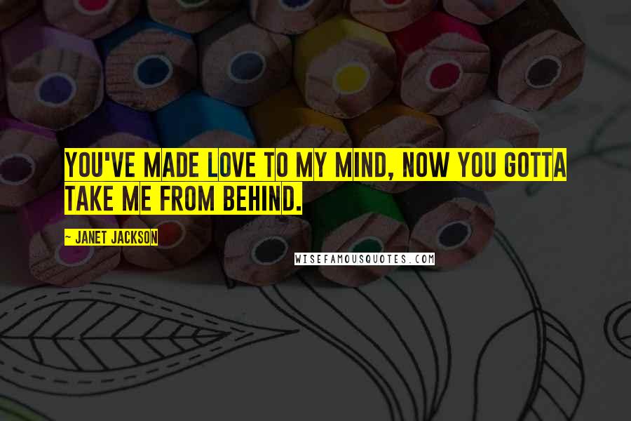 Janet Jackson Quotes: You've made love to my mind, now you gotta take me from behind.