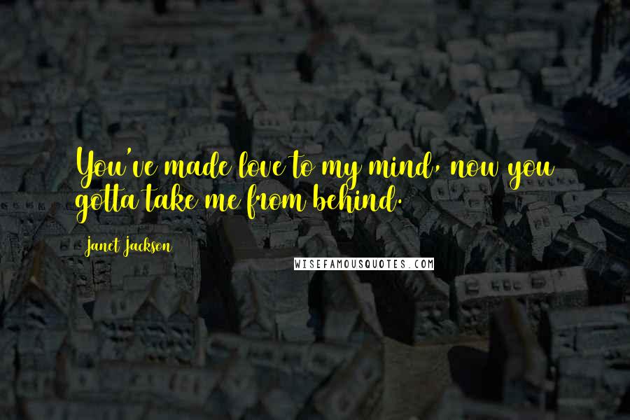 Janet Jackson Quotes: You've made love to my mind, now you gotta take me from behind.