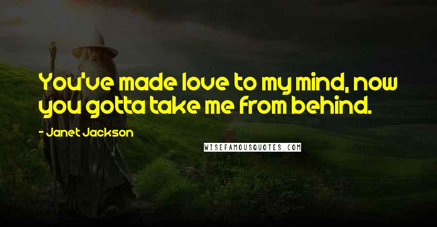 Janet Jackson Quotes: You've made love to my mind, now you gotta take me from behind.