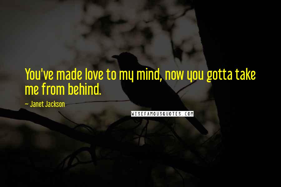 Janet Jackson Quotes: You've made love to my mind, now you gotta take me from behind.