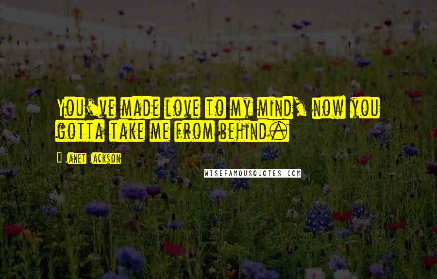 Janet Jackson Quotes: You've made love to my mind, now you gotta take me from behind.