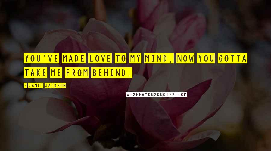 Janet Jackson Quotes: You've made love to my mind, now you gotta take me from behind.