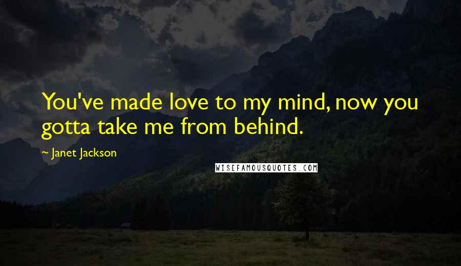 Janet Jackson Quotes: You've made love to my mind, now you gotta take me from behind.