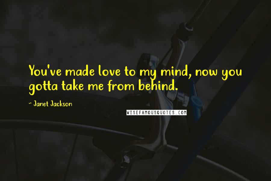 Janet Jackson Quotes: You've made love to my mind, now you gotta take me from behind.