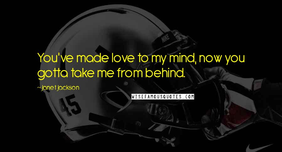 Janet Jackson Quotes: You've made love to my mind, now you gotta take me from behind.
