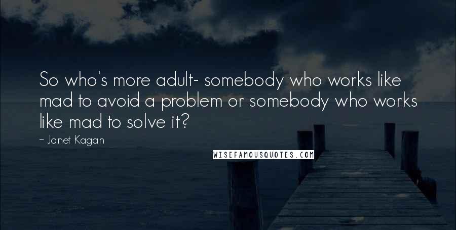 Janet Kagan Quotes: So who's more adult- somebody who works like mad to avoid a problem or somebody who works like mad to solve it?