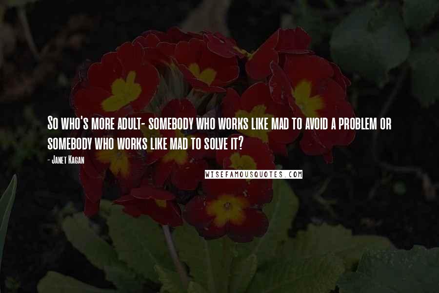 Janet Kagan Quotes: So who's more adult- somebody who works like mad to avoid a problem or somebody who works like mad to solve it?