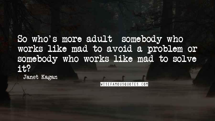 Janet Kagan Quotes: So who's more adult- somebody who works like mad to avoid a problem or somebody who works like mad to solve it?