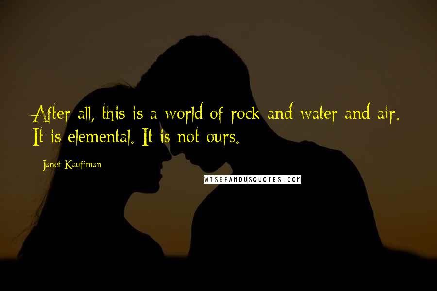 Janet Kauffman Quotes: After all, this is a world of rock and water and air. It is elemental. It is not ours.