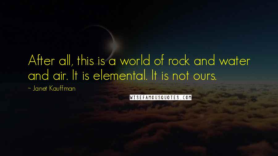 Janet Kauffman Quotes: After all, this is a world of rock and water and air. It is elemental. It is not ours.