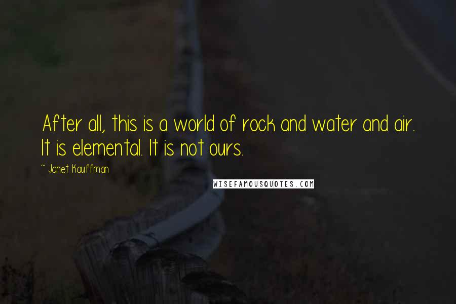 Janet Kauffman Quotes: After all, this is a world of rock and water and air. It is elemental. It is not ours.