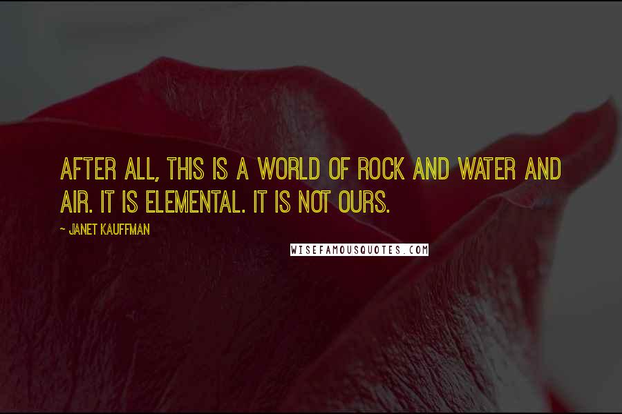 Janet Kauffman Quotes: After all, this is a world of rock and water and air. It is elemental. It is not ours.