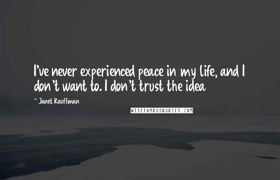 Janet Kauffman Quotes: I've never experienced peace in my life, and I don't want to. I don't trust the idea